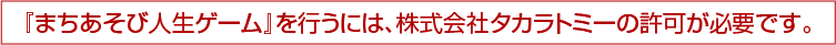 『まちあそび人生ゲーム』を行うには、株式会社タカラトミーの許可が必要です。