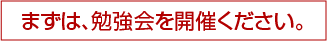 まずは、勉強会を開催ください。