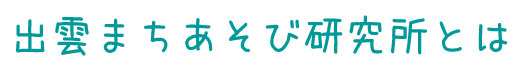 出雲まちあそび研究所とは